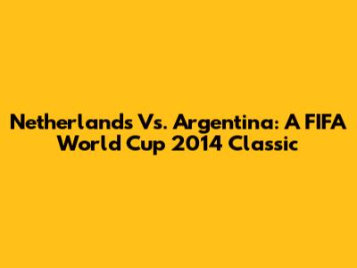 Netherlands Vs. Argentina: A FIFA World Cup 2014 Classic