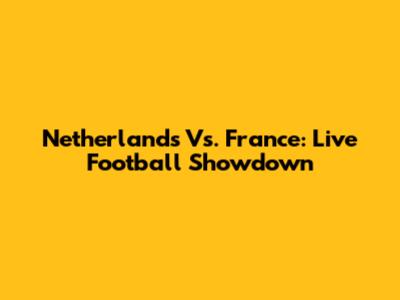 Netherlands Vs. France: Live Football Showdown