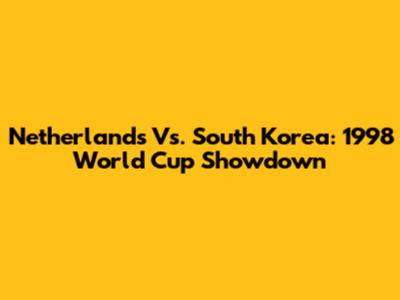 Netherlands Vs. South Korea: 1998 World Cup Showdown