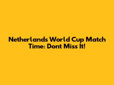 Netherlands World Cup Match Time: Don't Miss It!