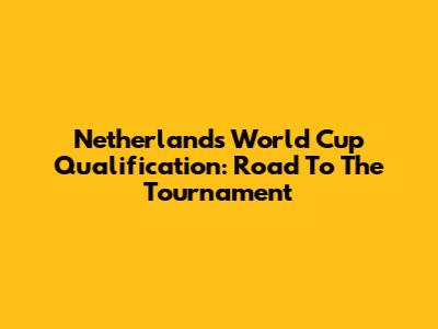 Netherlands World Cup Qualification: Road To The Tournament