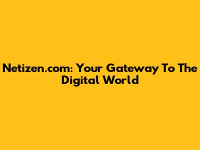 Netizen.com: Your Gateway To The Digital World