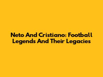 Neto And Cristiano: Football Legends And Their Legacies