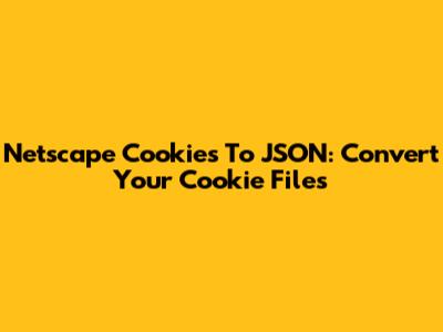 Netscape Cookies To JSON: Convert Your Cookie Files