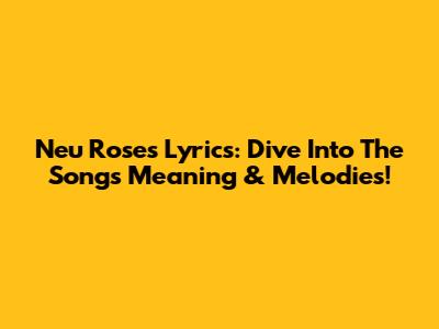 Neu Roses Lyrics: Dive Into The Song's Meaning & Melodies!