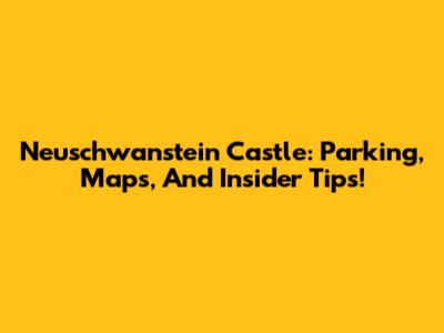 Neuschwanstein Castle: Parking, Maps, And Insider Tips!