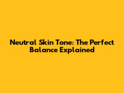 Neutral Skin Tone: The Perfect Balance Explained
