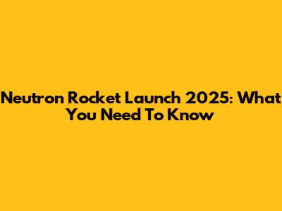 Neutron Rocket Launch 2025: What You Need To Know