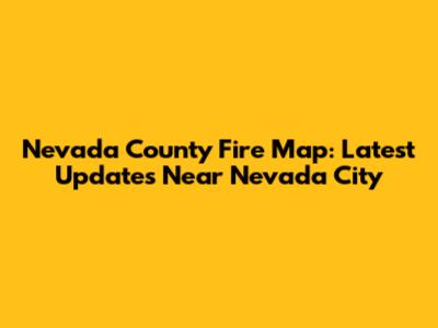 Nevada County Fire Map: Latest Updates Near Nevada City