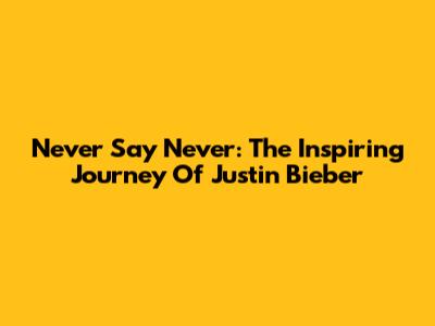 Never Say Never: The Inspiring Journey Of Justin Bieber