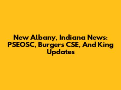 New Albany, Indiana News: PSEOSC, Burgers CSE, And King Updates