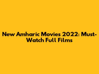New Amharic Movies 2022: Must-Watch Full Films