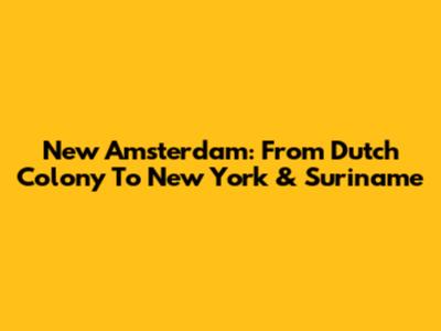 New Amsterdam: From Dutch Colony To New York & Suriname