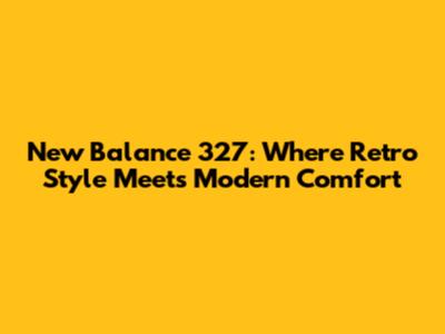 New Balance 327: Where Retro Style Meets Modern Comfort