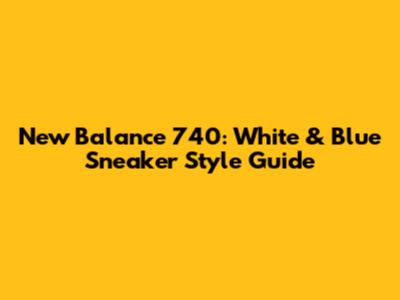 New Balance 740: White & Blue Sneaker Style Guide