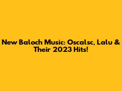 New Baloch Music: Oscalsc, Lalu & Their 2023 Hits!