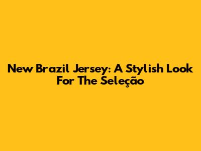 New Brazil Jersey: A Stylish Look For The Seleção