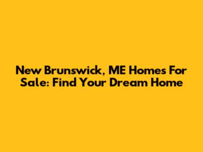 New Brunswick, ME Homes For Sale: Find Your Dream Home
