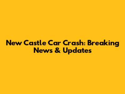 New Castle Car Crash: Breaking News & Updates