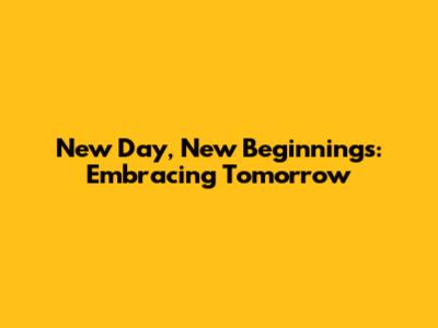 New Day, New Beginnings: Embracing Tomorrow