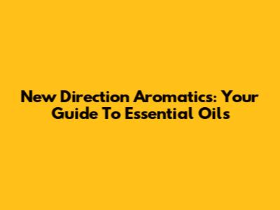 New Direction Aromatics: Your Guide To Essential Oils