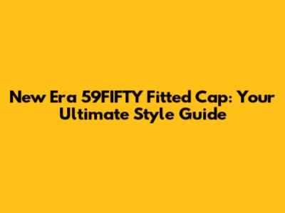New Era 59FIFTY Fitted Cap: Your Ultimate Style Guide