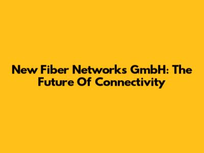 New Fiber Networks GmbH: The Future Of Connectivity