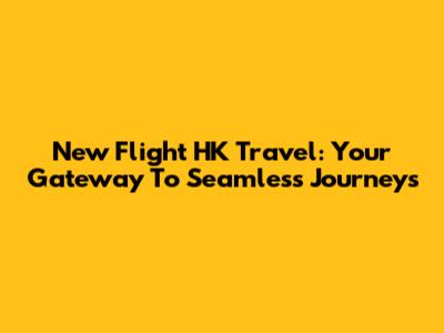 New Flight HK Travel: Your Gateway To Seamless Journeys