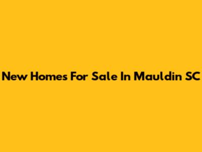 New Homes For Sale In Mauldin SC