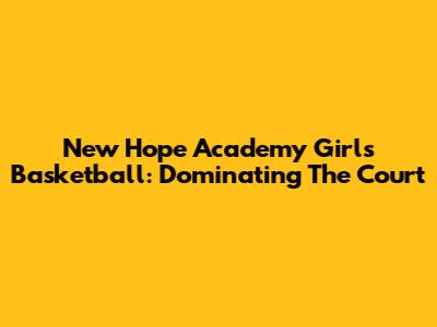 New Hope Academy Girls Basketball: Dominating The Court