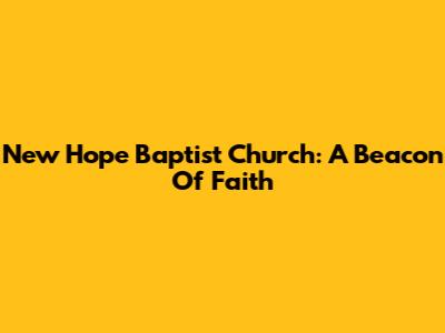 New Hope Baptist Church: A Beacon Of Faith