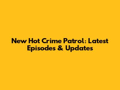 New Hot Crime Patrol: Latest Episodes & Updates