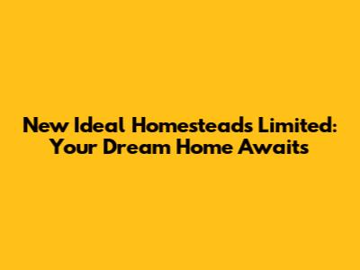 New Ideal Homesteads Limited: Your Dream Home Awaits