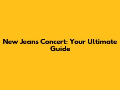 New Jeans Concert: Your Ultimate Guide
