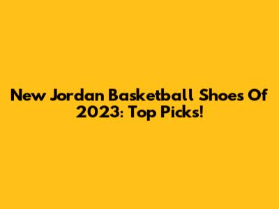 New Jordan Basketball Shoes Of 2023: Top Picks!