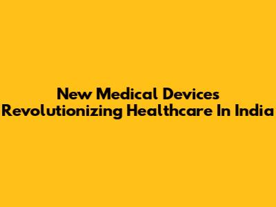 New Medical Devices Revolutionizing Healthcare In India