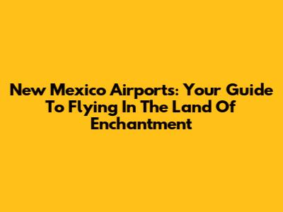 New Mexico Airports: Your Guide To Flying In The Land Of Enchantment