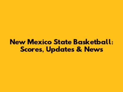 New Mexico State Basketball: Scores, Updates & News