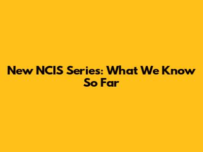 New NCIS Series: What We Know So Far
