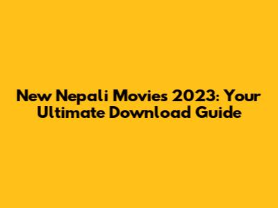 New Nepali Movies 2023: Your Ultimate Download Guide