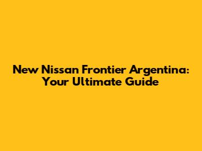 New Nissan Frontier Argentina: Your Ultimate Guide