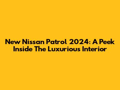 New Nissan Patrol 2024: A Peek Inside The Luxurious Interior