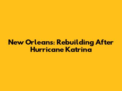 New Orleans: Rebuilding After Hurricane Katrina