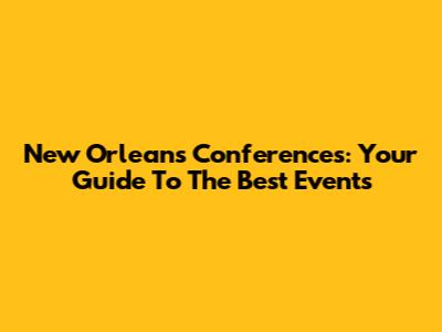New Orleans Conferences: Your Guide To The Best Events
