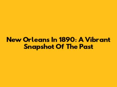 New Orleans In 1890: A Vibrant Snapshot Of The Past