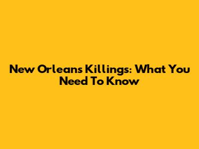New Orleans Killings: What You Need To Know