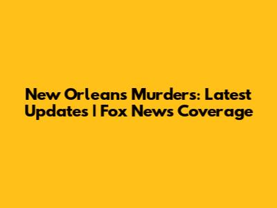 New Orleans Murders: Latest Updates | Fox News Coverage