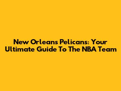 New Orleans Pelicans: Your Ultimate Guide To The NBA Team