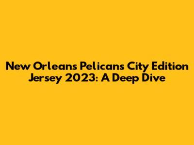 New Orleans Pelicans City Edition Jersey 2023: A Deep Dive