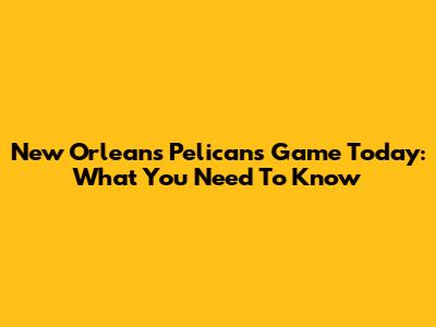 New Orleans Pelicans Game Today: What You Need To Know
